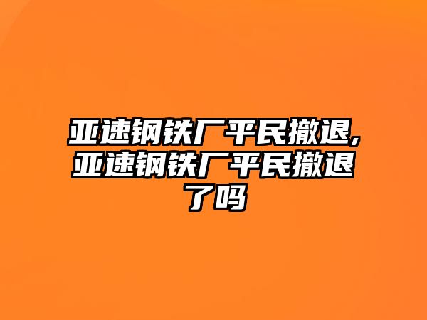 亞速鋼鐵廠平民撤退,亞速鋼鐵廠平民撤退了嗎