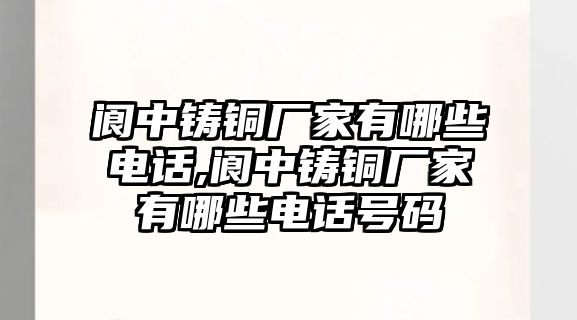 閬中鑄銅廠家有哪些電話,閬中鑄銅廠家有哪些電話號碼