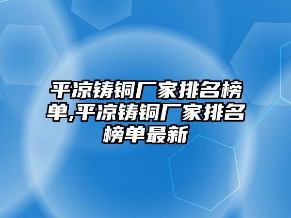 平?jīng)鲨T銅廠家排名榜單,平?jīng)鲨T銅廠家排名榜單最新