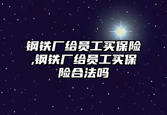 鋼鐵廠給員工買保險,鋼鐵廠給員工買保險合法嗎