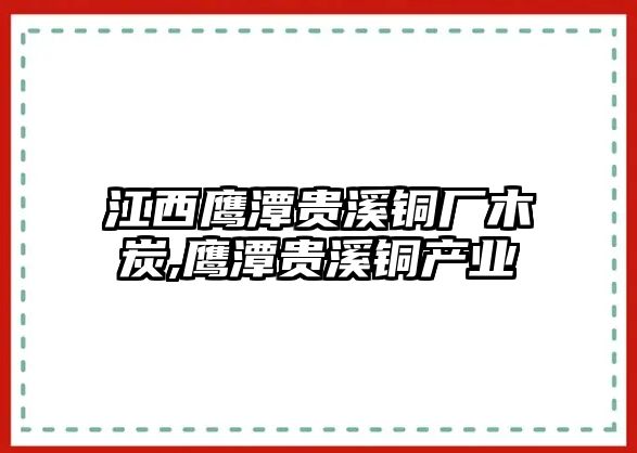 江西鷹潭貴溪銅廠木炭,鷹潭貴溪銅產(chǎn)業(yè)