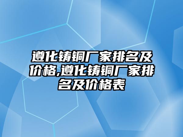 遵化鑄銅廠家排名及價格,遵化鑄銅廠家排名及價格表