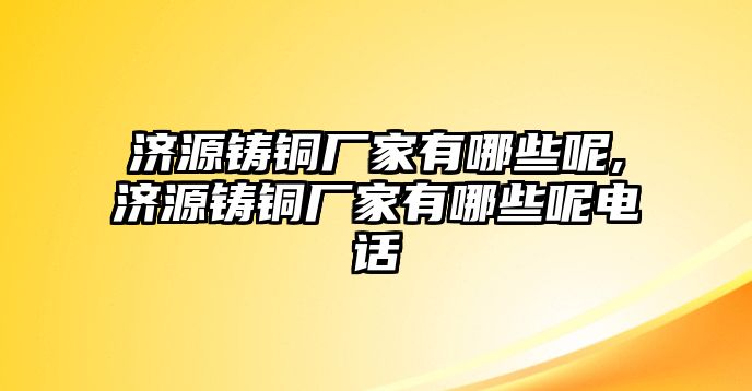 濟(jì)源鑄銅廠家有哪些呢,濟(jì)源鑄銅廠家有哪些呢電話