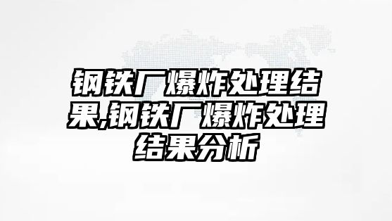 鋼鐵廠爆炸處理結(jié)果,鋼鐵廠爆炸處理結(jié)果分析