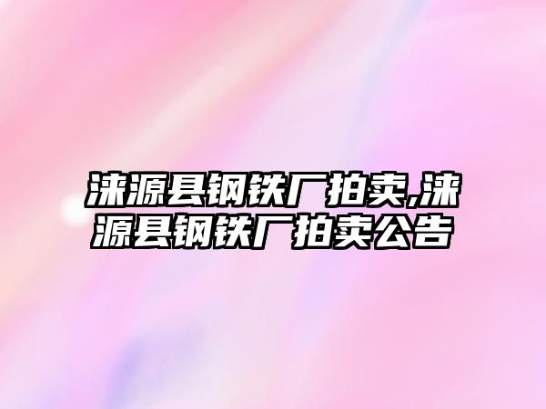 淶源縣鋼鐵廠拍賣,淶源縣鋼鐵廠拍賣公告