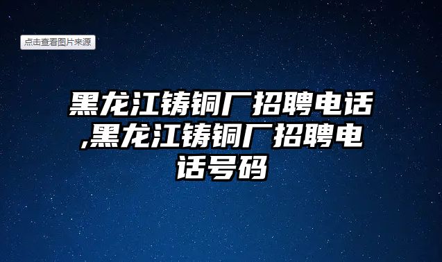 黑龍江鑄銅廠招聘電話,黑龍江鑄銅廠招聘電話號(hào)碼