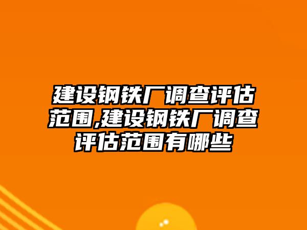 建設(shè)鋼鐵廠調(diào)查評(píng)估范圍,建設(shè)鋼鐵廠調(diào)查評(píng)估范圍有哪些