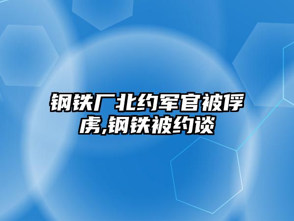 鋼鐵廠北約軍官被俘虜,鋼鐵被約談