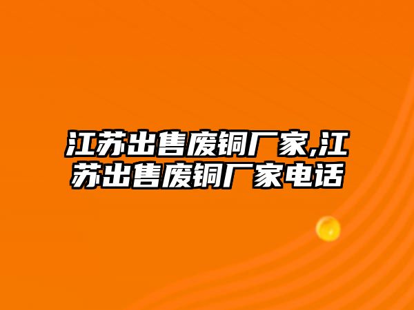 江蘇出售廢銅廠家,江蘇出售廢銅廠家電話(huà)