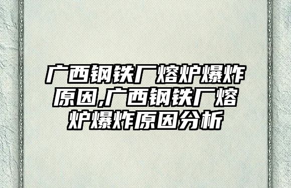 廣西鋼鐵廠熔爐爆炸原因,廣西鋼鐵廠熔爐爆炸原因分析