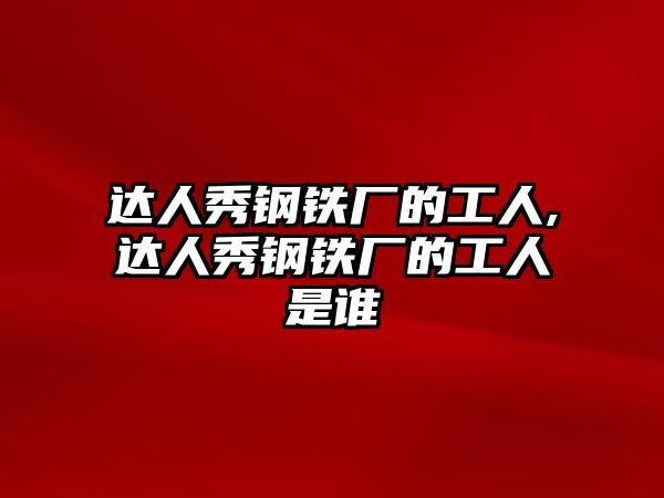 達(dá)人秀鋼鐵廠的工人,達(dá)人秀鋼鐵廠的工人是誰