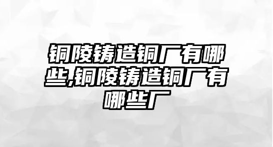 銅陵鑄造銅廠有哪些,銅陵鑄造銅廠有哪些廠