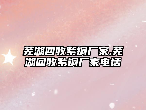 蕪湖回收紫銅廠家,蕪湖回收紫銅廠家電話