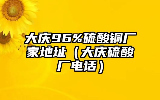 大慶96%硫酸銅廠家地址（大慶硫酸廠電話）