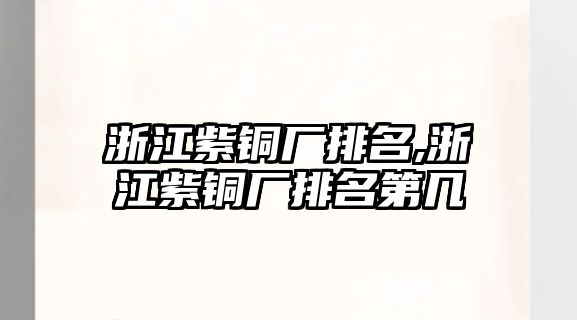 浙江紫銅廠排名,浙江紫銅廠排名第幾