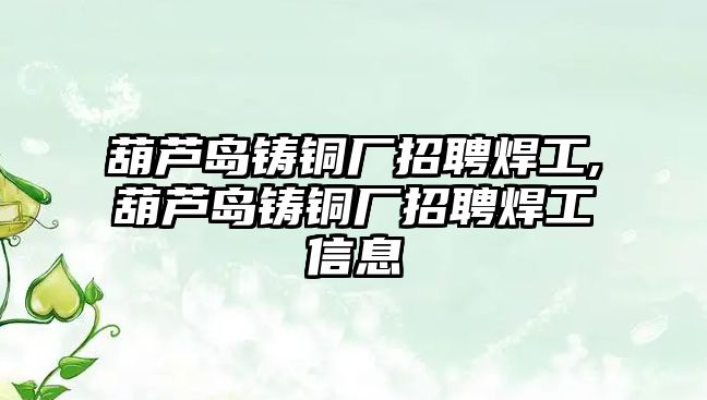 葫蘆島鑄銅廠招聘焊工,葫蘆島鑄銅廠招聘焊工信息