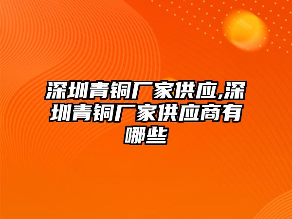 深圳青銅廠家供應(yīng),深圳青銅廠家供應(yīng)商有哪些