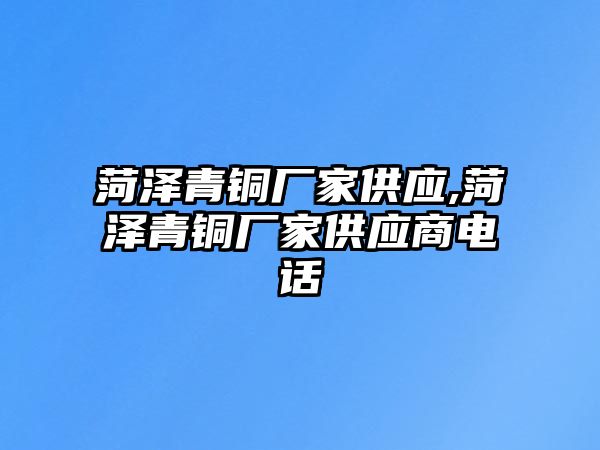 菏澤青銅廠家供應(yīng),菏澤青銅廠家供應(yīng)商電話