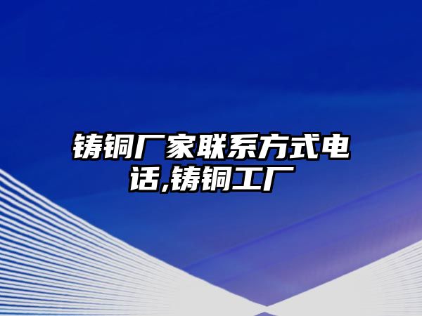 鑄銅廠家聯(lián)系方式電話,鑄銅工廠