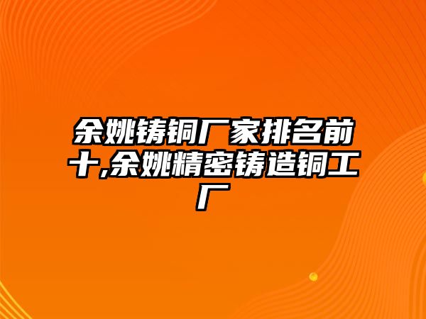 余姚鑄銅廠家排名前十,余姚精密鑄造銅工廠