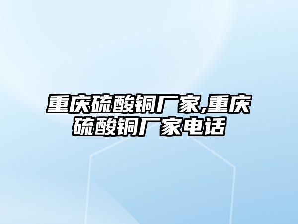 重慶硫酸銅廠家,重慶硫酸銅廠家電話