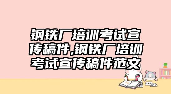 鋼鐵廠培訓(xùn)考試宣傳稿件,鋼鐵廠培訓(xùn)考試宣傳稿件范文