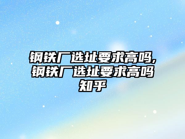 鋼鐵廠選址要求高嗎,鋼鐵廠選址要求高嗎知乎