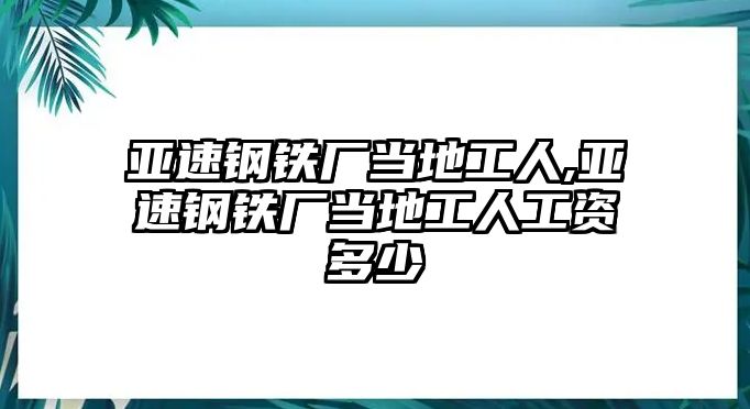 亞速鋼鐵廠當(dāng)?shù)毓と?亞速鋼鐵廠當(dāng)?shù)毓と斯べY多少