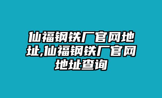 仙福鋼鐵廠官網(wǎng)地址,仙福鋼鐵廠官網(wǎng)地址查詢