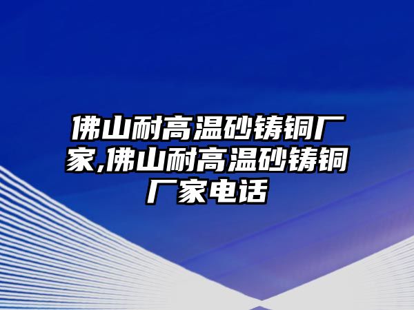 佛山耐高溫砂鑄銅廠家,佛山耐高溫砂鑄銅廠家電話