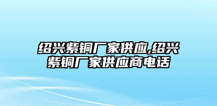 紹興紫銅廠家供應(yīng),紹興紫銅廠家供應(yīng)商電話