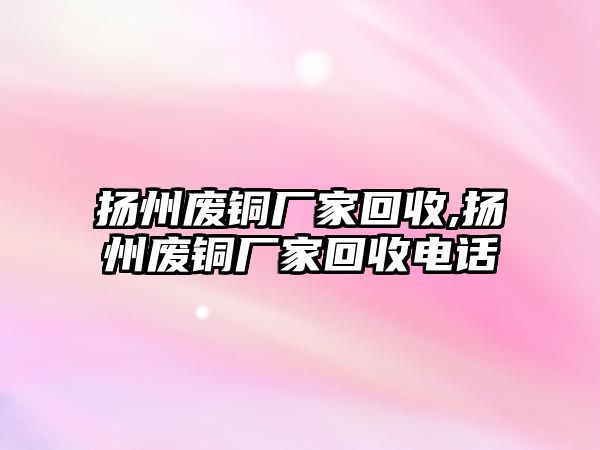 揚州廢銅廠家回收,揚州廢銅廠家回收電話