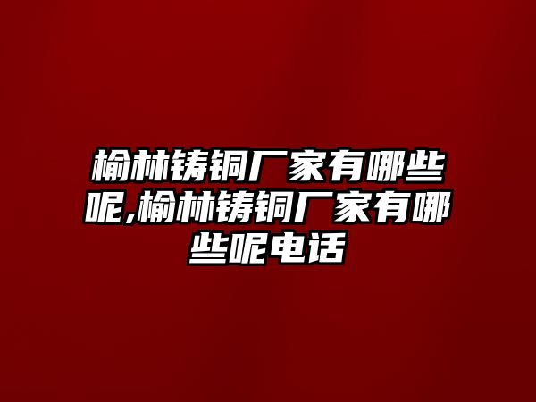 榆林鑄銅廠家有哪些呢,榆林鑄銅廠家有哪些呢電話