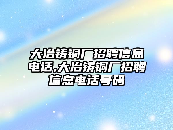 大冶鑄銅廠招聘信息電話,大冶鑄銅廠招聘信息電話號(hào)碼