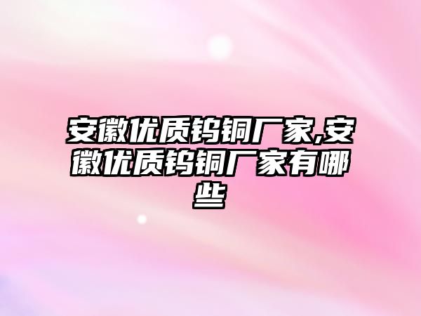 安徽優(yōu)質(zhì)鎢銅廠家,安徽優(yōu)質(zhì)鎢銅廠家有哪些