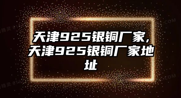 天津925銀銅廠家,天津925銀銅廠家地址