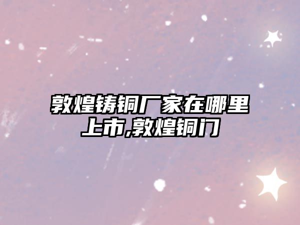 敦煌鑄銅廠家在哪里上市,敦煌銅門