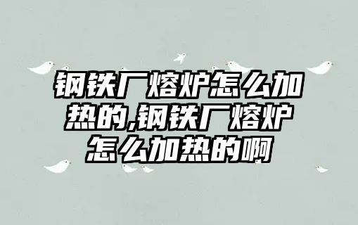 鋼鐵廠熔爐怎么加熱的,鋼鐵廠熔爐怎么加熱的啊