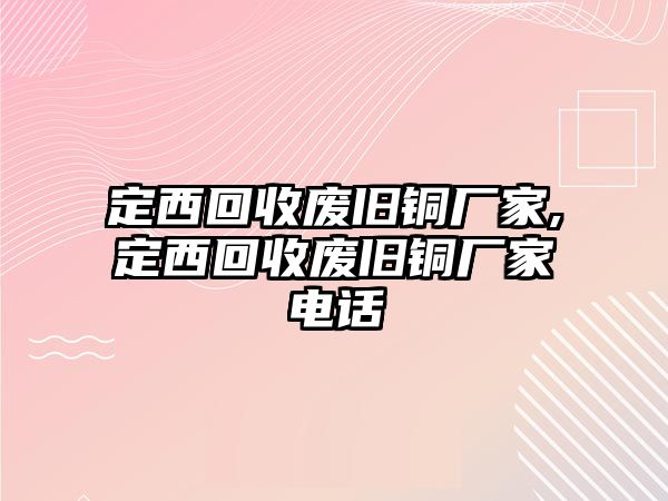 定西回收廢舊銅廠家,定西回收廢舊銅廠家電話