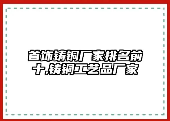 首飾鑄銅廠家排名前十,鑄銅工藝品廠家