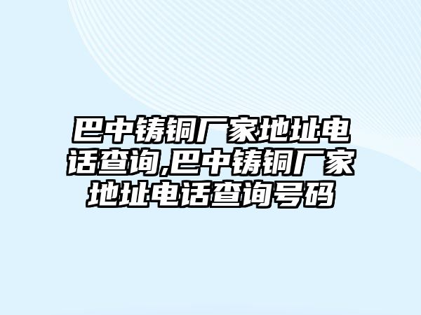 巴中鑄銅廠家地址電話查詢,巴中鑄銅廠家地址電話查詢號碼