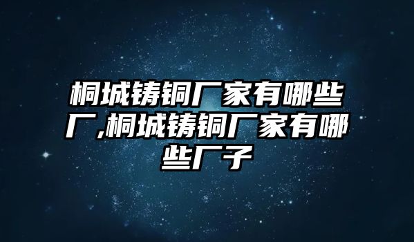 桐城鑄銅廠家有哪些廠,桐城鑄銅廠家有哪些廠子