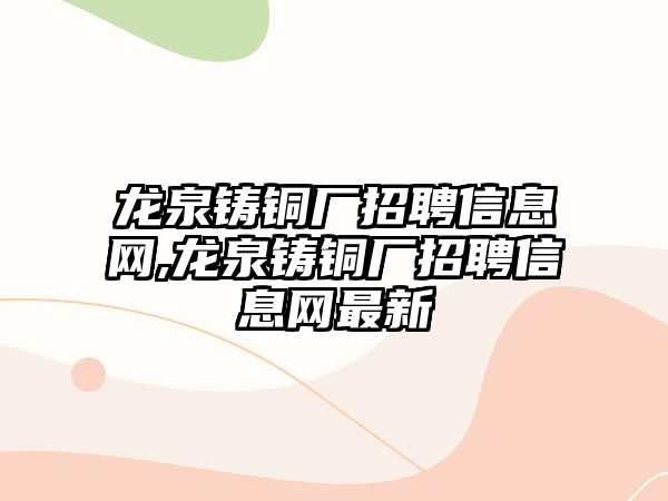 龍泉鑄銅廠招聘信息網(wǎng),龍泉鑄銅廠招聘信息網(wǎng)最新