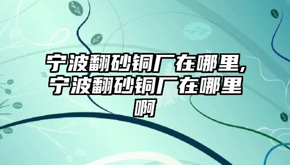 寧波翻砂銅廠在哪里,寧波翻砂銅廠在哪里啊