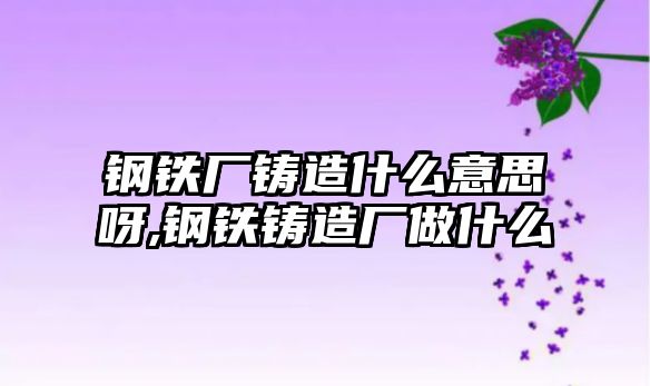 鋼鐵廠鑄造什么意思呀,鋼鐵鑄造廠做什么