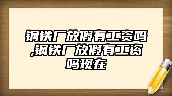 鋼鐵廠放假有工資嗎,鋼鐵廠放假有工資嗎現(xiàn)在