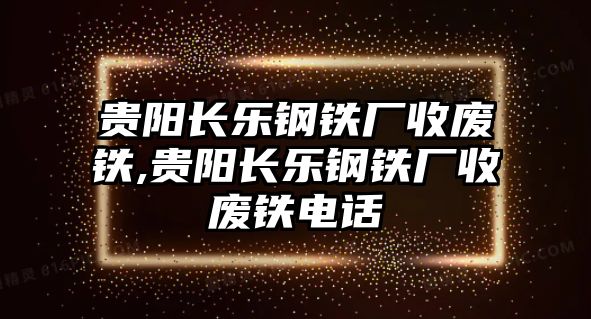 貴陽長樂鋼鐵廠收廢鐵,貴陽長樂鋼鐵廠收廢鐵電話