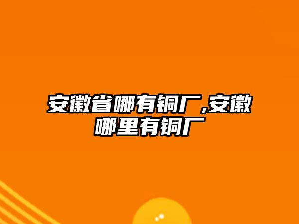 安徽省哪有銅廠,安徽哪里有銅廠