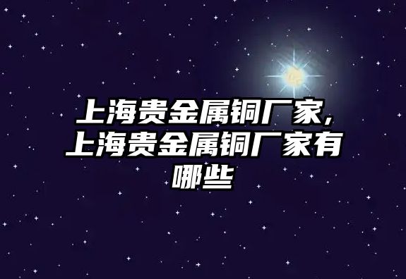 上海貴金屬銅廠家,上海貴金屬銅廠家有哪些