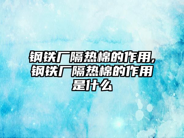 鋼鐵廠隔熱棉的作用,鋼鐵廠隔熱棉的作用是什么